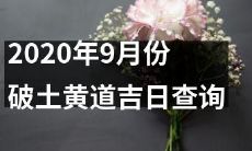 查询2020年9月份适宜破土动工的黄道吉日建议列表