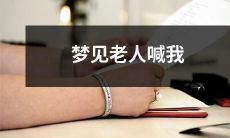 在梦中遇见老人喊出我的名字，让我感到紧张和畏惧