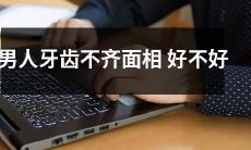 男性如果牙齿不整齐，面相是否能够好看或不好看呢？