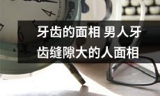 如何解读男人牙齿缝隙大的面相特征——探究牙齿与人体相貌的秘密