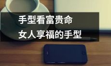 通过手型看富贵命：女性享受福报的手相分析