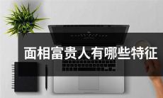 什么是面相富贵人的特征？如何识别面相富贵人？