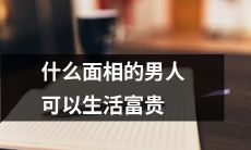 通过面相来预测男人能否过上富贵生活：哪种面相更有可能成功？