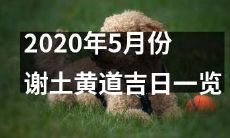 详细了解2020年5月份的谢土黄道吉日,不要错过任何黄道吉日的机会!