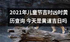 2021年儿童节黄历查询：探寻吉时凶时，判断今天是否为黄道吉日