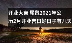 2021年公历2月有多少天适合开业？属鼠人的好日子与吉日，为您的新店开业带来好运和财富！
