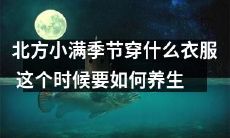 北方小满季节来临，您需要知道什么样的服装穿搭及如何进行健康养生呢？
