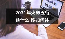 如何针对2021年的火命五行缺陷做出补救措施？