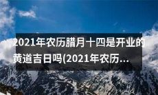 2021年农历腊月十四是否适宜开业，据黄历点评该日是否为黄道吉日？并比较2021年农历二月初四是否亦为黄道吉日