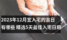 2023年12月有哪些适合入宅的吉日?挑选精选清单,推荐5天最佳入宅日期!