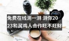 免费在线测一测，看看你和2023年属鸡人合作能否带来财富的高度繁荣？