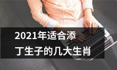 哪些生肖在2021年恰逢适宜生育之期，可为家族添丁助益？