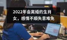 生肖女在2022年可能面临离婚,由于感情不顺遭遇挫折难以避免的情况