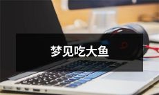 在梦中经历了生动深刻的体验——吞咽巨大鱼类，畅享食物盛宴
