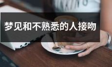 做梦时出现不熟悉的人，然后与其发生接吻行为的奇怪经历
