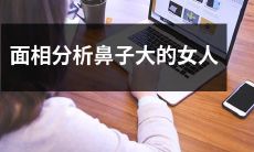 如何通过面相分析识别出鼻子较为突出的女性，以及探讨与大鼻子相关的人格特质和生活习惯等方面的话题？