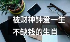 确定命运独享财富，财神钟情的生肖，终身无忧足见其财运亨通