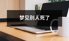 如何解读梦见其他人去世的情景以及它在心理上的意义？