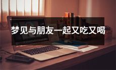 做梦：与亲友欢聚共餐，尽情品尝美食及畅饮美酒