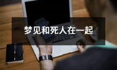 梦中遇见已故亲人，与死者交谈互动，反思生死与再次相聚的意义