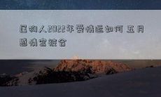 2022年属狗人的爱情运势如何？五月份是否会有感情的突破？考虑到五月的感情宫将遭受到合星的影响，会不会有令人期待的浪漫爱情福利呢？
