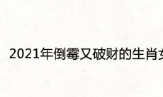 2021年倒霉又破财的生肖女诸事不顺的属相